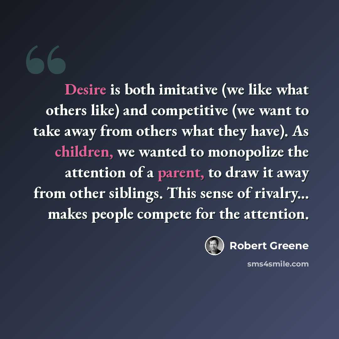 “Desire is both imitative (we like what others like) and competitive (we want to take away from others what they have). As children, we wanted to monopolize the attention of a parent, to draw it away from other siblings. This sense of rivalry... makes people compete for the attention.” quote by Robert Greene
