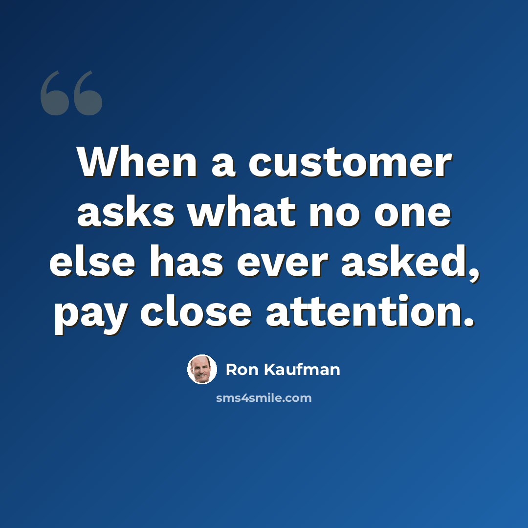 “When a customer asks what no one else has ever asked, pay close attention.” quote by Ron Kaufman