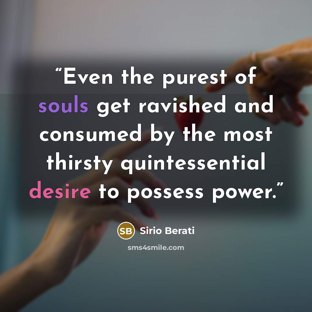 “Even the purest of souls get ravished and consumed by the most thirsty quintessential desire to possess power.” quote by Sirio Berati