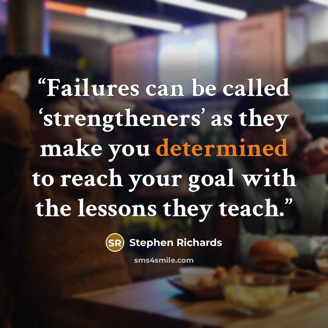 “Failures can be called ‘strengtheners’ as they make you determined to reach your goal with the lessons they teach.” quote by Stephen Richards