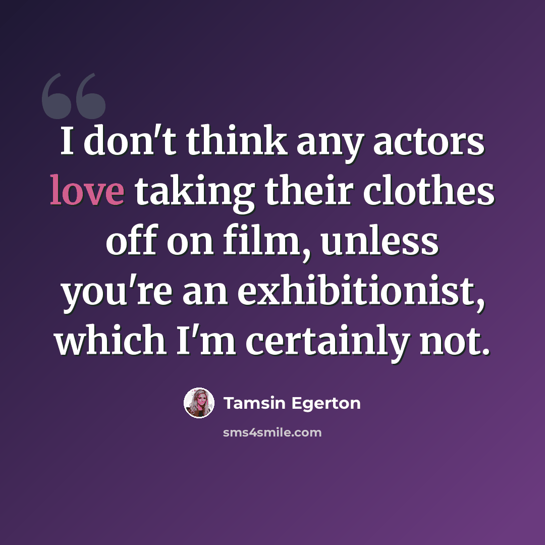“I don't think any actors love taking their clothes off on film, unless you're an exhibitionist, which I'm certainly not.” quote by Tamsin Egerton