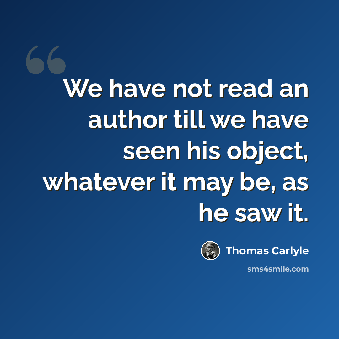 “We have not read an author till we have seen his object, whatever it may be, as he saw it.” quote by Thomas Carlyle