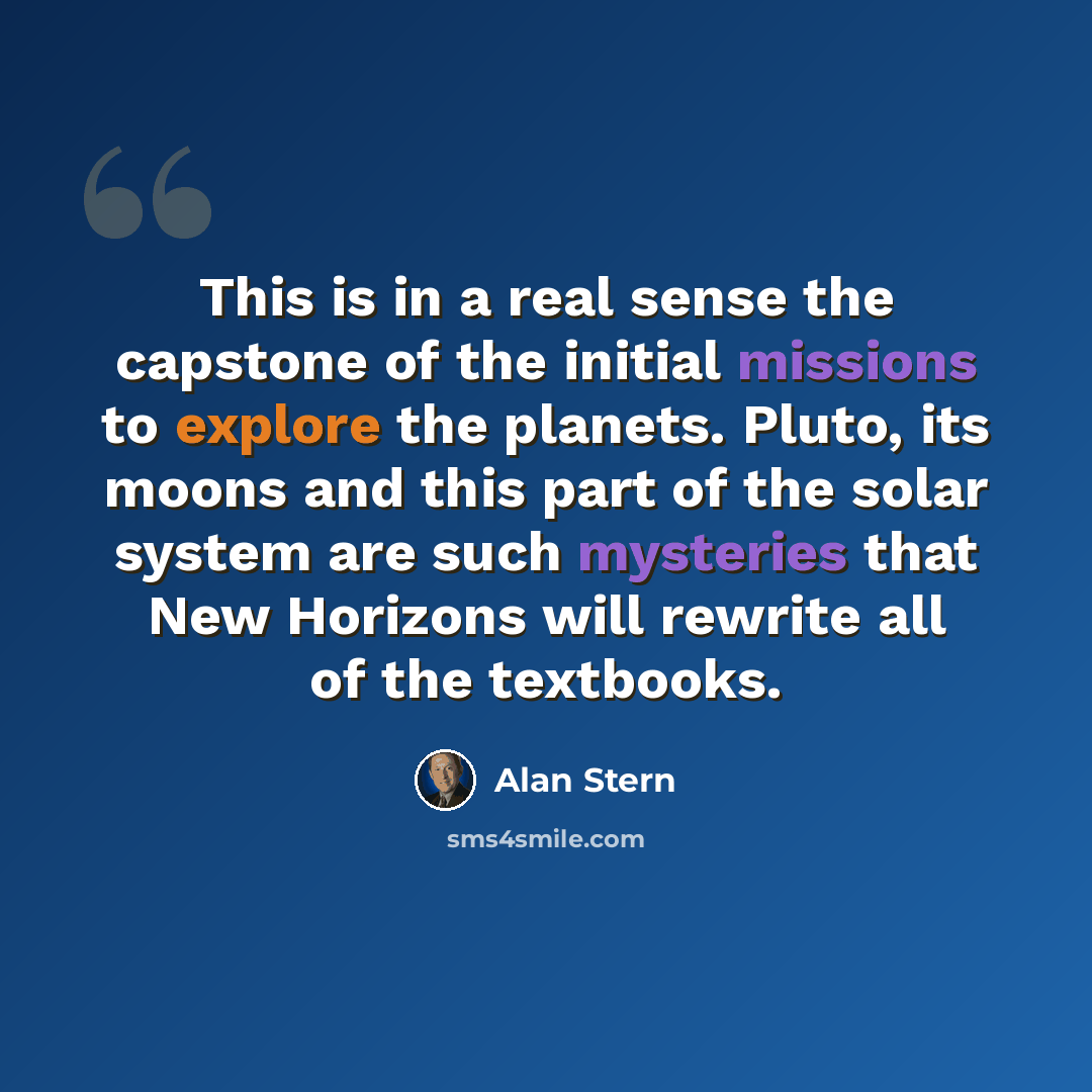 “This is in a real sense the capstone of the initial missions to explore the planets. Pluto, its moons and this part of the solar system are such mysteries that New Horizons will rewrite all of the textbooks.” quote by Alan Stern