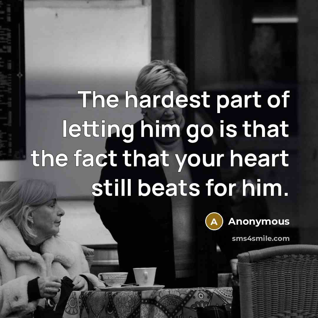 “The hardest part of letting him go is that the fact that your heart still beats for him.” quote by Anonymous