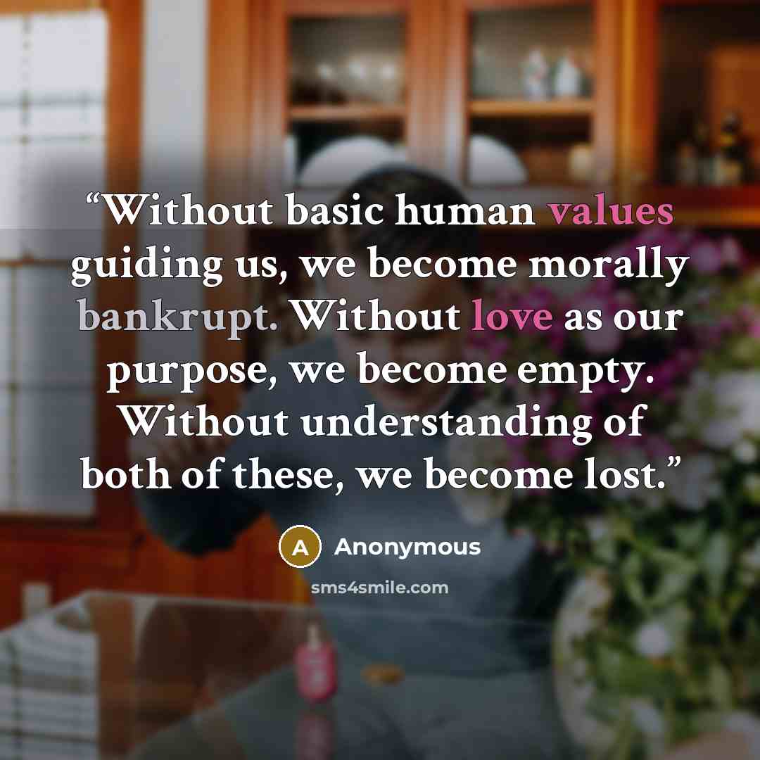 “Without basic human values guiding us, we become morally bankrupt. Without love as our purpose, we become empty. Without understanding of both of these, we become lost.” quote by Anonymous