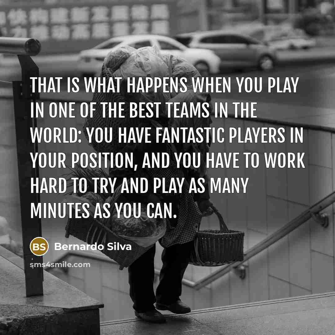“That is what happens when you play in one of the best teams in the world: you have fantastic players in your position, and you have to work hard to try and play as many minutes as you can.” quote by Bernardo Silva