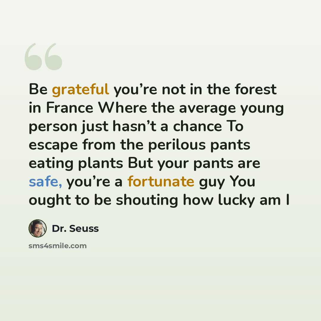 “Be grateful you’re not in the forest in France Where the average young person just hasn’t a chance To escape from the perilous pants eating plants But your pants are safe, you’re a fortunate guy You ought to be shouting how lucky am I” quote by Dr. Seuss