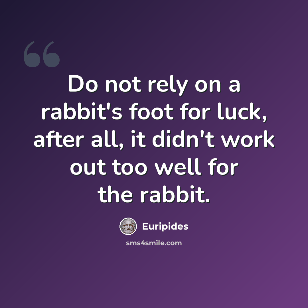 “Do not rely on a rabbit's foot for luck, after all, it didn't work out too well for the rabbit.” quote by Euripides