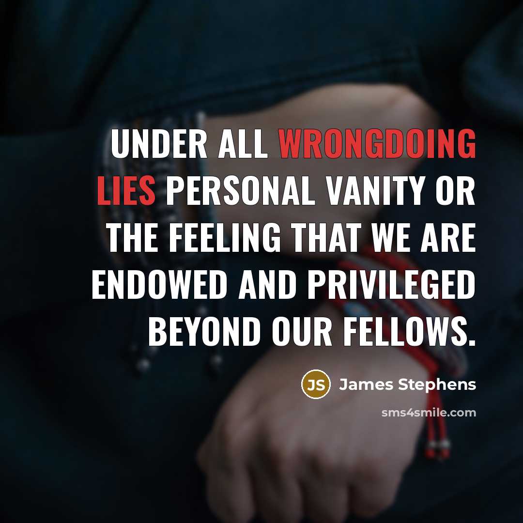 “Under all wrongdoing lies personal vanity or the feeling that we are endowed and privileged beyond our fellows.” quote by James Stephens