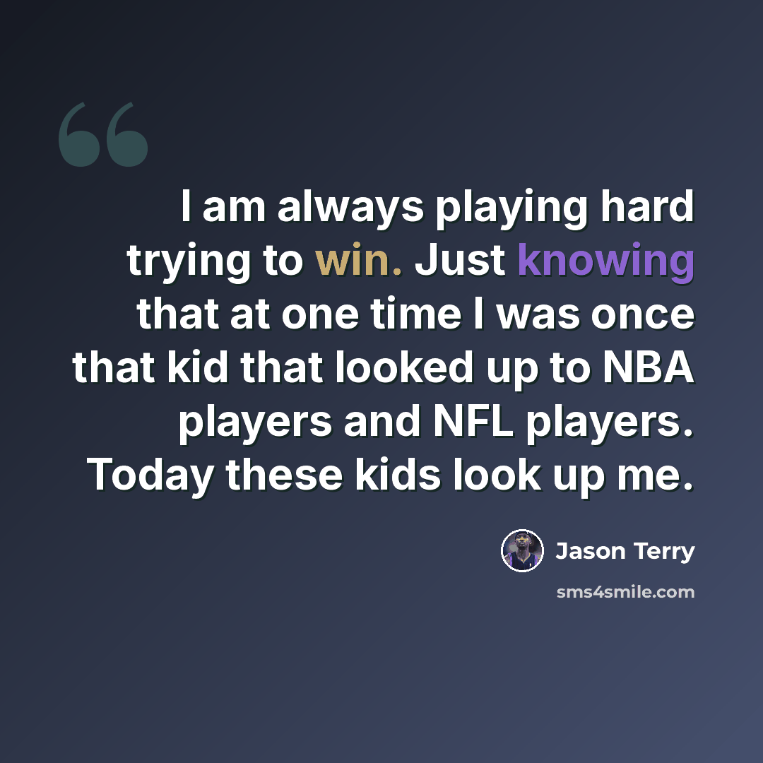 “I am always playing hard trying to win. Just knowing that at one time I was once that kid that looked up to NBA players and NFL players. Today these kids look up me.” quote by Jason Terry