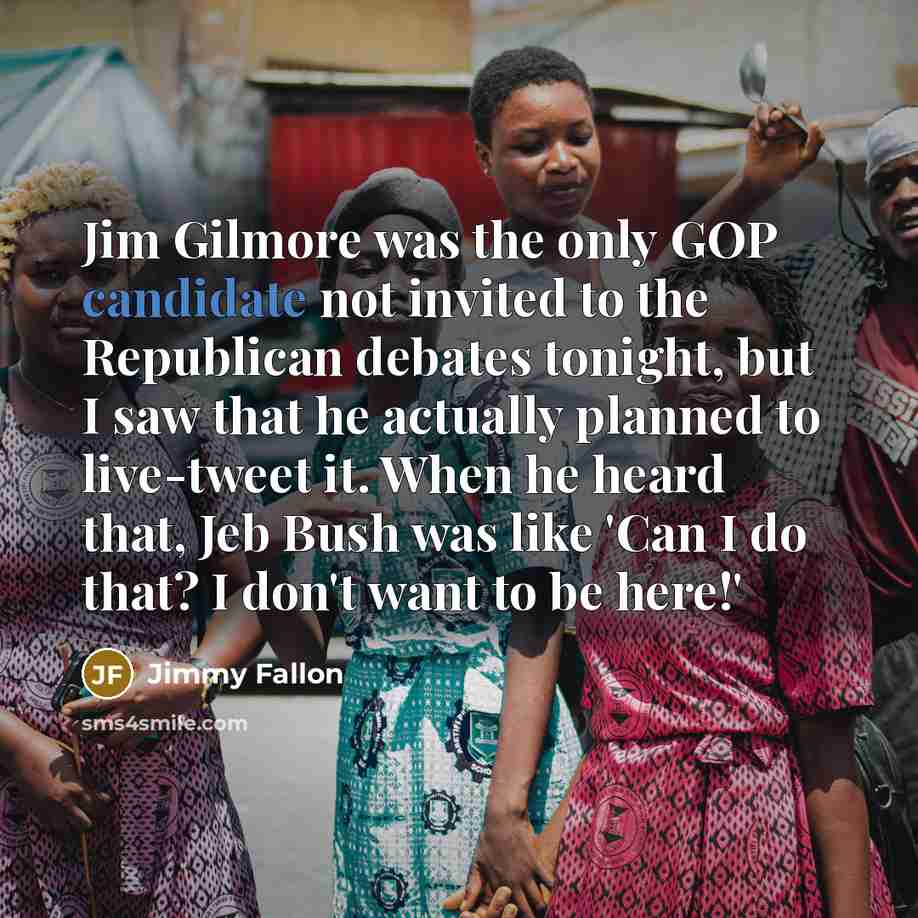 “Jim Gilmore was the only GOP candidate not invited to the Republican debates tonight, but I saw that he actually planned to live-tweet it. When he heard that, Jeb Bush was like 'Can I do that? I don't want to be here!'” quote by Jimmy Fallon
