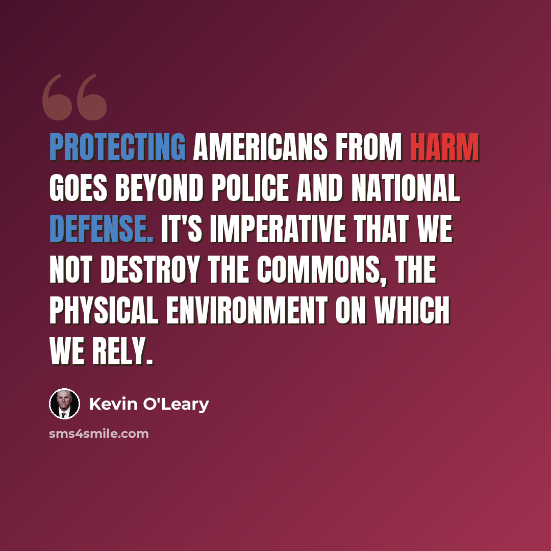 “Protecting Americans from harm goes beyond police and national defense. It's imperative that we not destroy the commons, the physical environment on which we rely.” quote by Kevin O'Leary