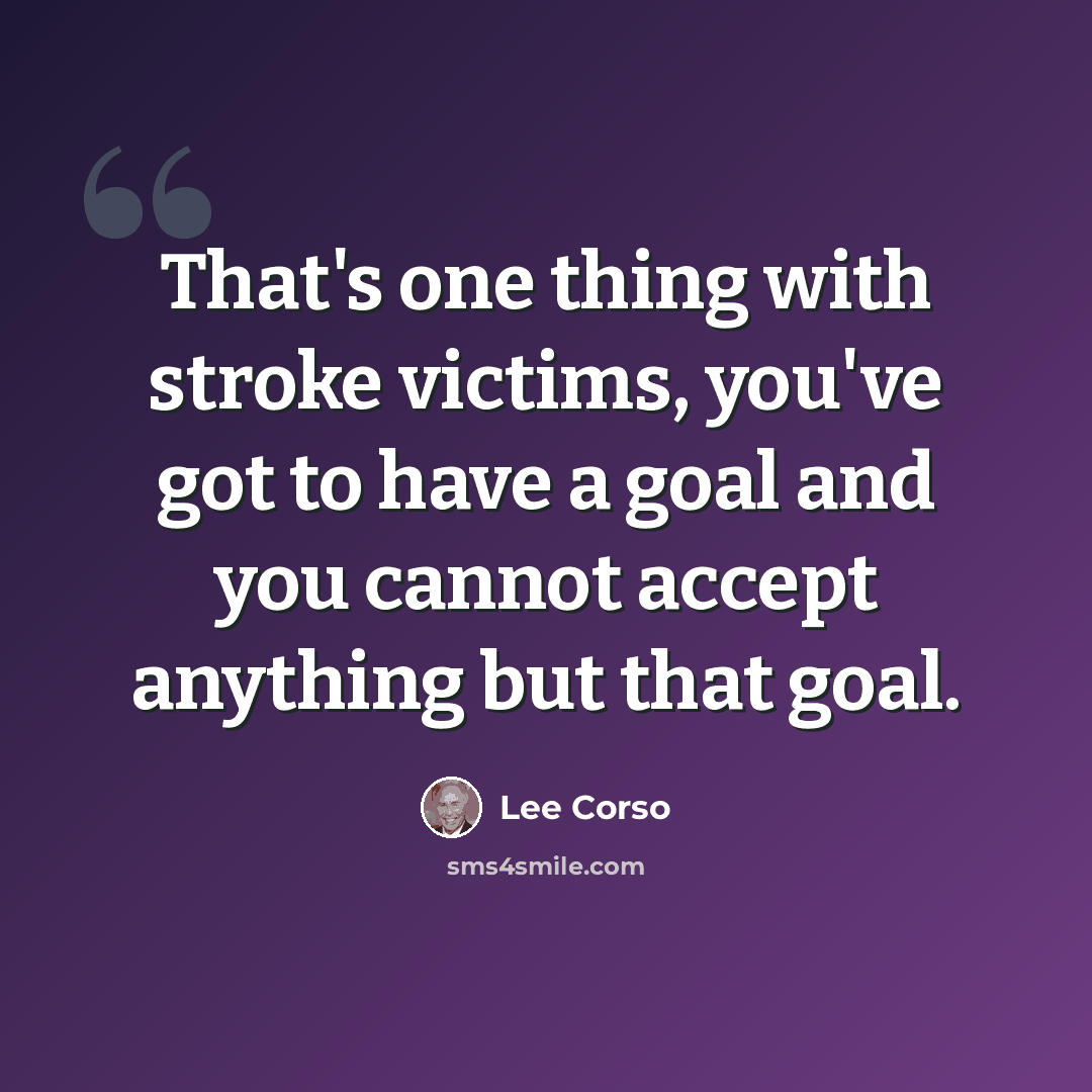 “That's one thing with stroke victims, you've got to have a goal and you cannot accept anything but that goal.” quote by Lee Corso