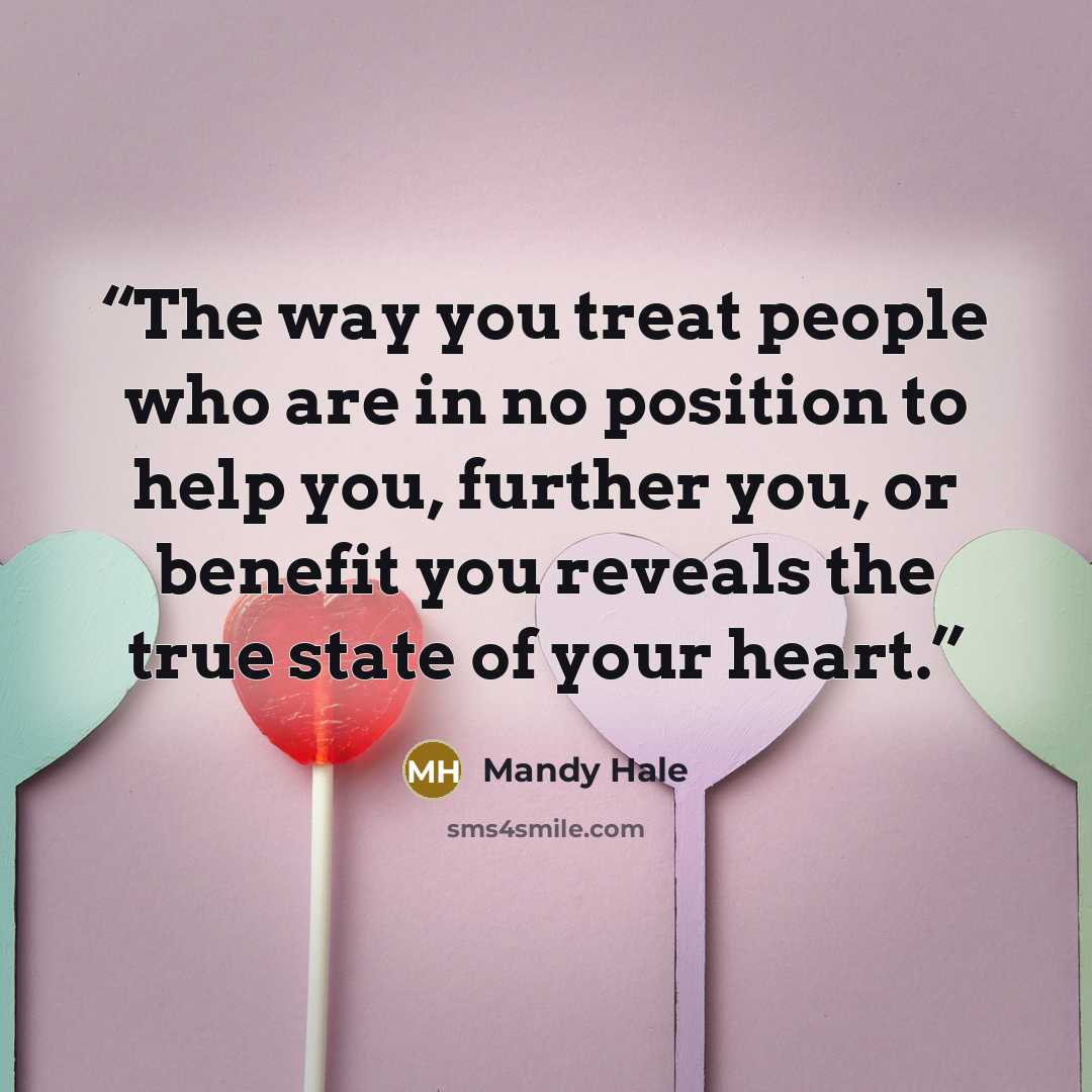 “The way you treat people who are in no position to help you, further you, or benefit you reveals the true state of your heart.” quote by Mandy Hale