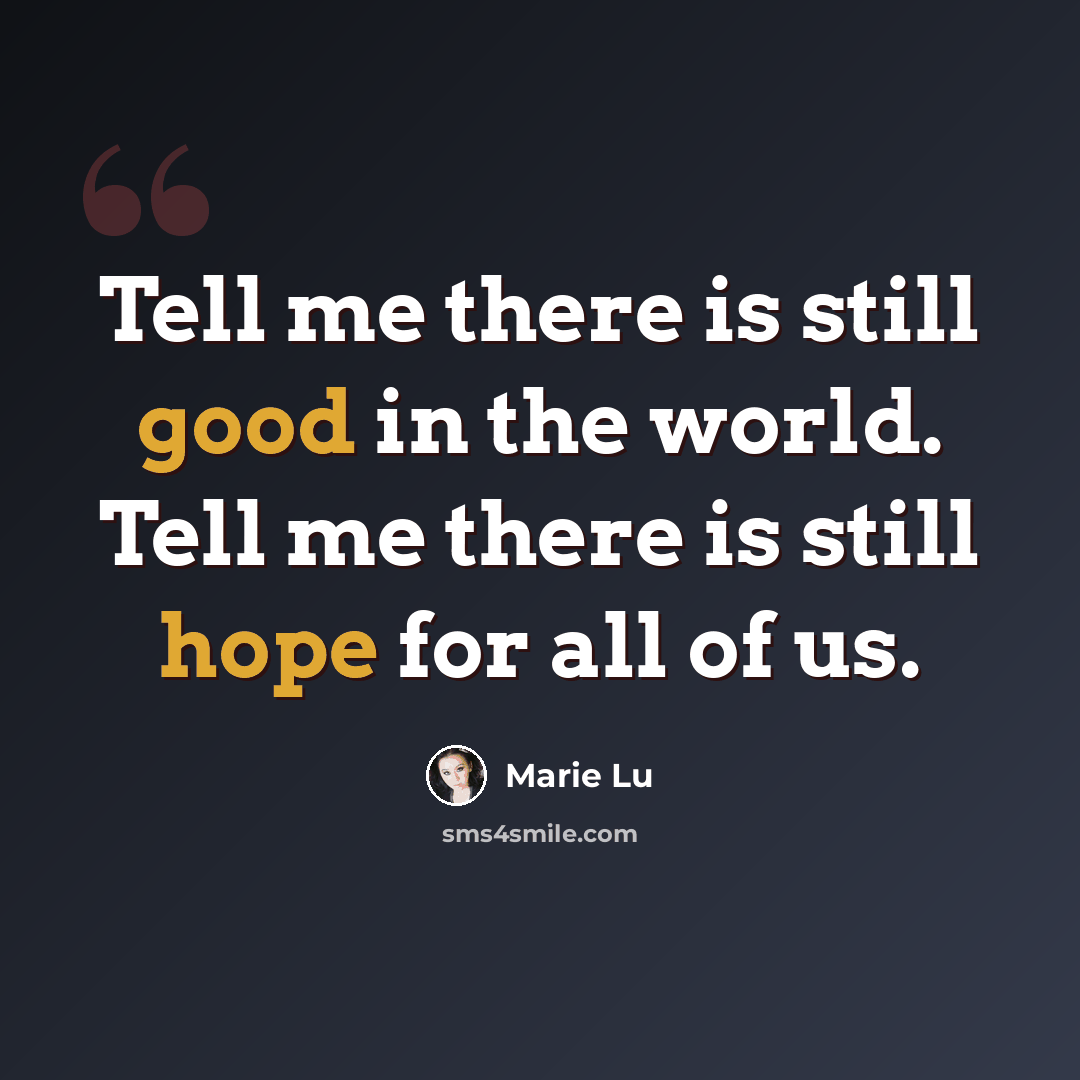 “Tell me there is still good in the world. Tell me there is still hope for all of us.” quote by Marie Lu