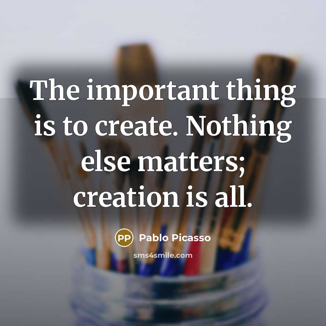 “The important thing is to create. Nothing else matters; creation is all.” quote by Pablo Picasso