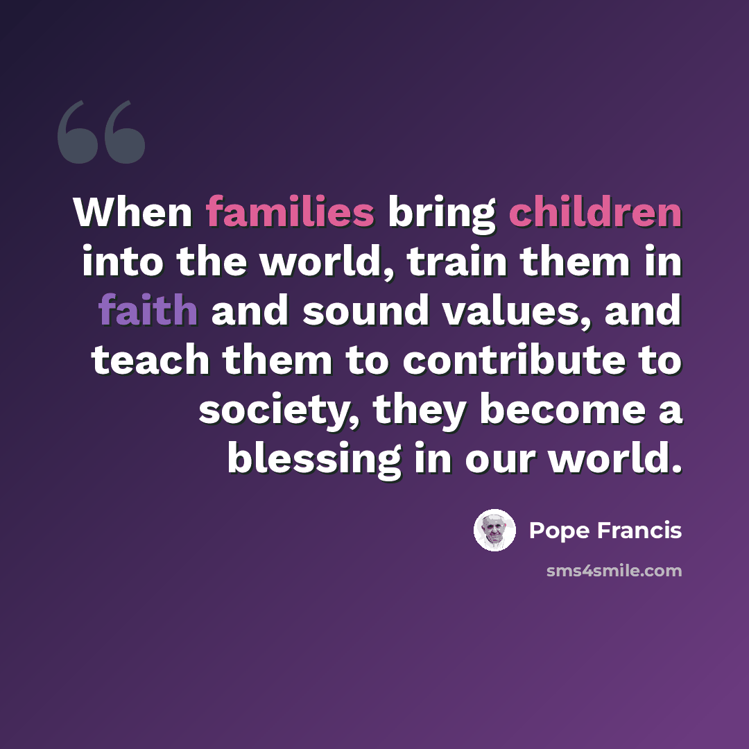 “When families bring children into the world, train them in faith and sound values, and teach them to contribute to society, they become a blessing in our world.” quote by Pope Francis