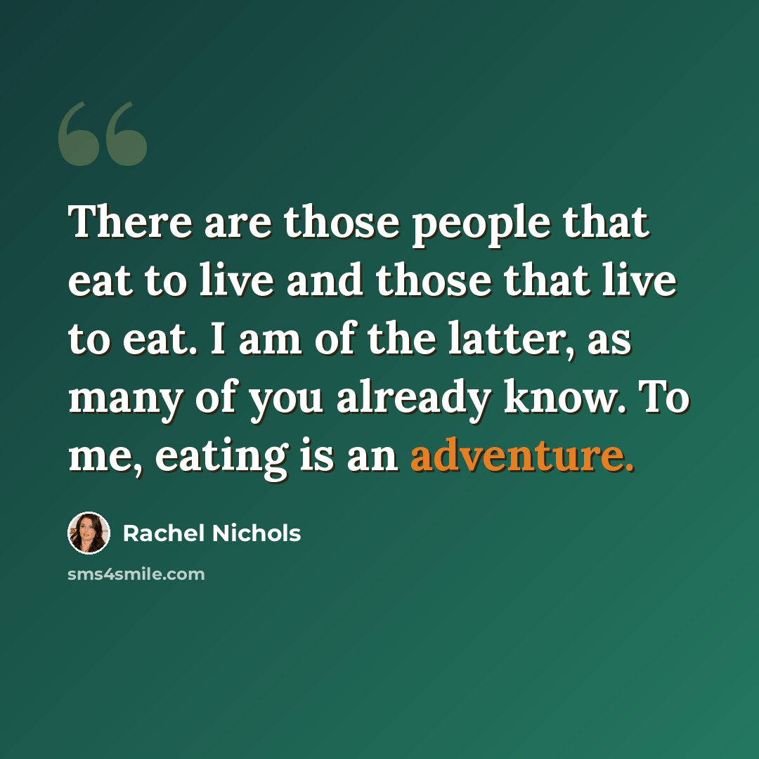 “There are those people that eat to live and those that live to eat. I am of the latter, as many of you already know. To me, eating is an adventure.” quote by Rachel Nichols