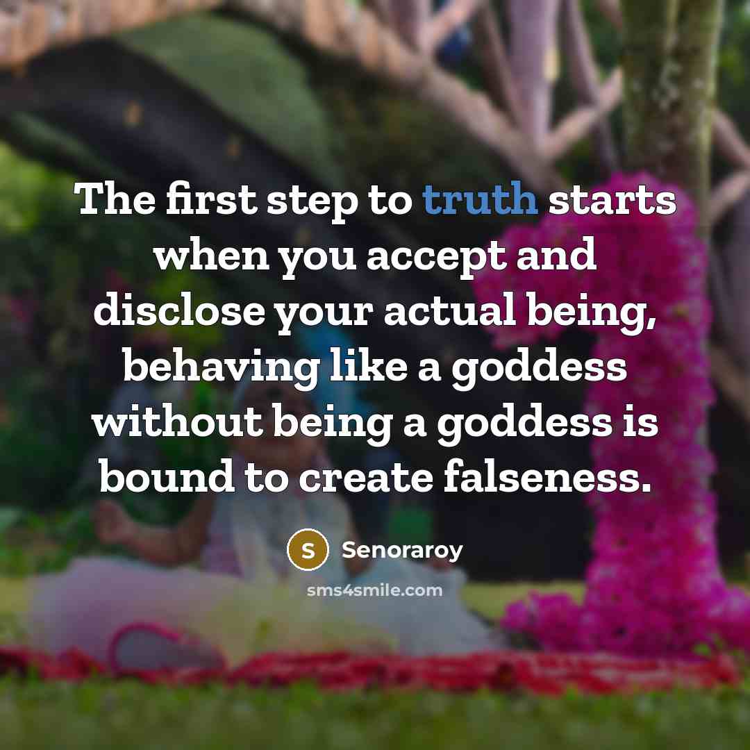 “The first step to truth starts when you accept and disclose your actual being, behaving like a goddess without being a goddess is bound to create falseness.” quote by Senoraroy