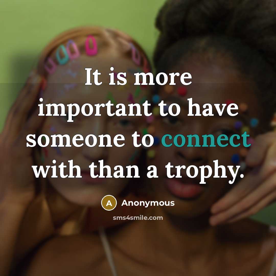 “It is more important to have someone to connect with than a trophy.” quote by Anonymous