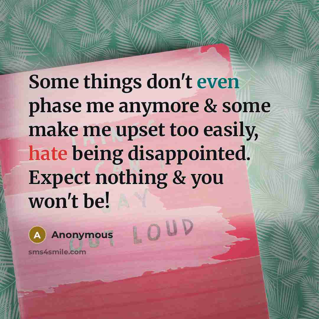 “Some things don't even phase me anymore & some make me upset too easily, hate being disappointed. Expect nothing & you won't be!” quote by Anonymous