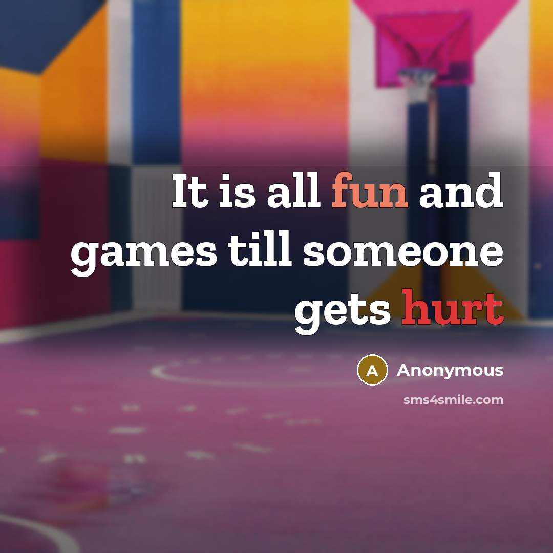 “It is all fun and games till someone gets hurt” quote by Anonymous
