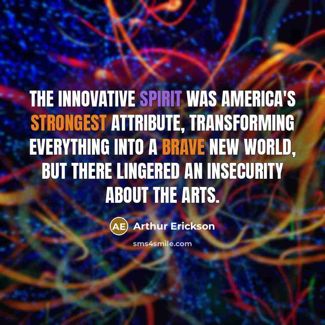 “The innovative spirit was America's strongest attribute, transforming everything into a brave new world, but there lingered an insecurity about the arts.” quote by Arthur Erickson
