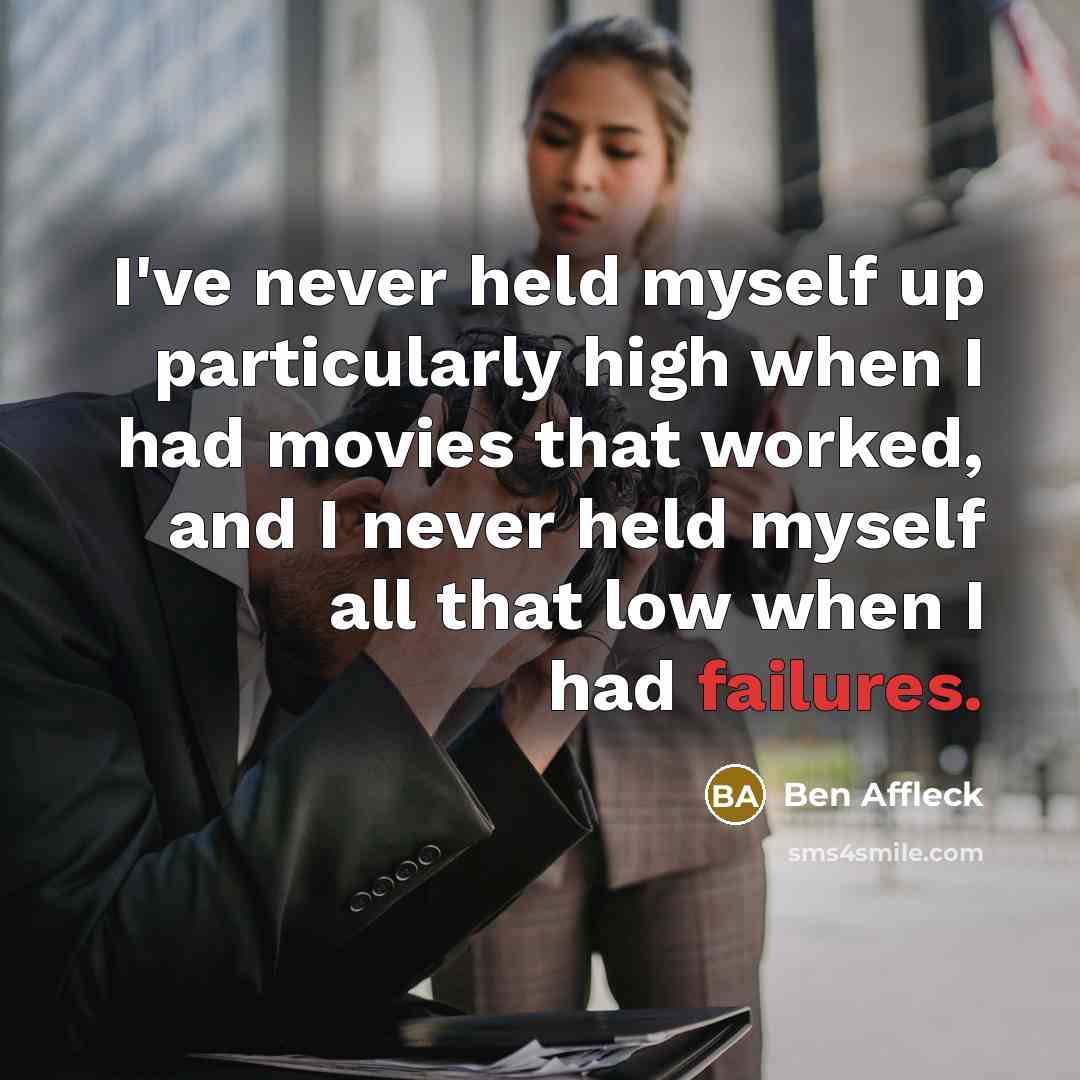 “I've never held myself up particularly high when I had movies that worked, and I never held myself all that low when I had failures.” quote by Ben Affleck