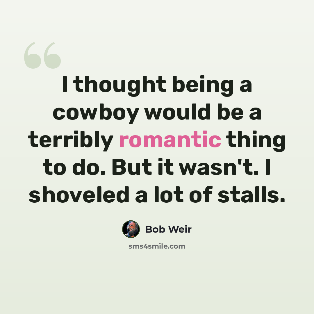 “I thought being a cowboy would be a terribly romantic thing to do. But it wasn't. I shoveled a lot of stalls.” quote by Bob Weir