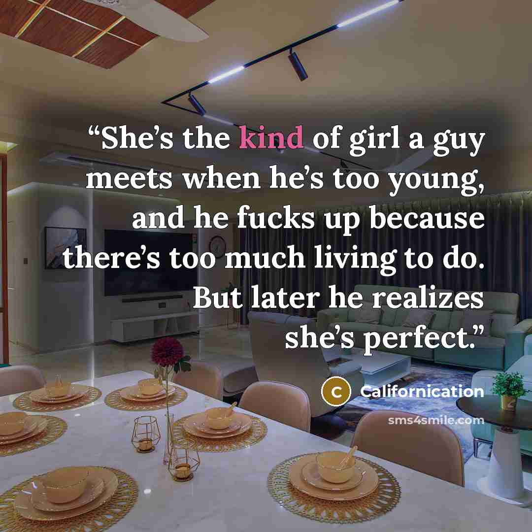 “She’s the kind of girl a guy meets when he’s too young, and he fucks up because there’s too much living to do. But later he realizes she’s perfect.” quote by Californication
