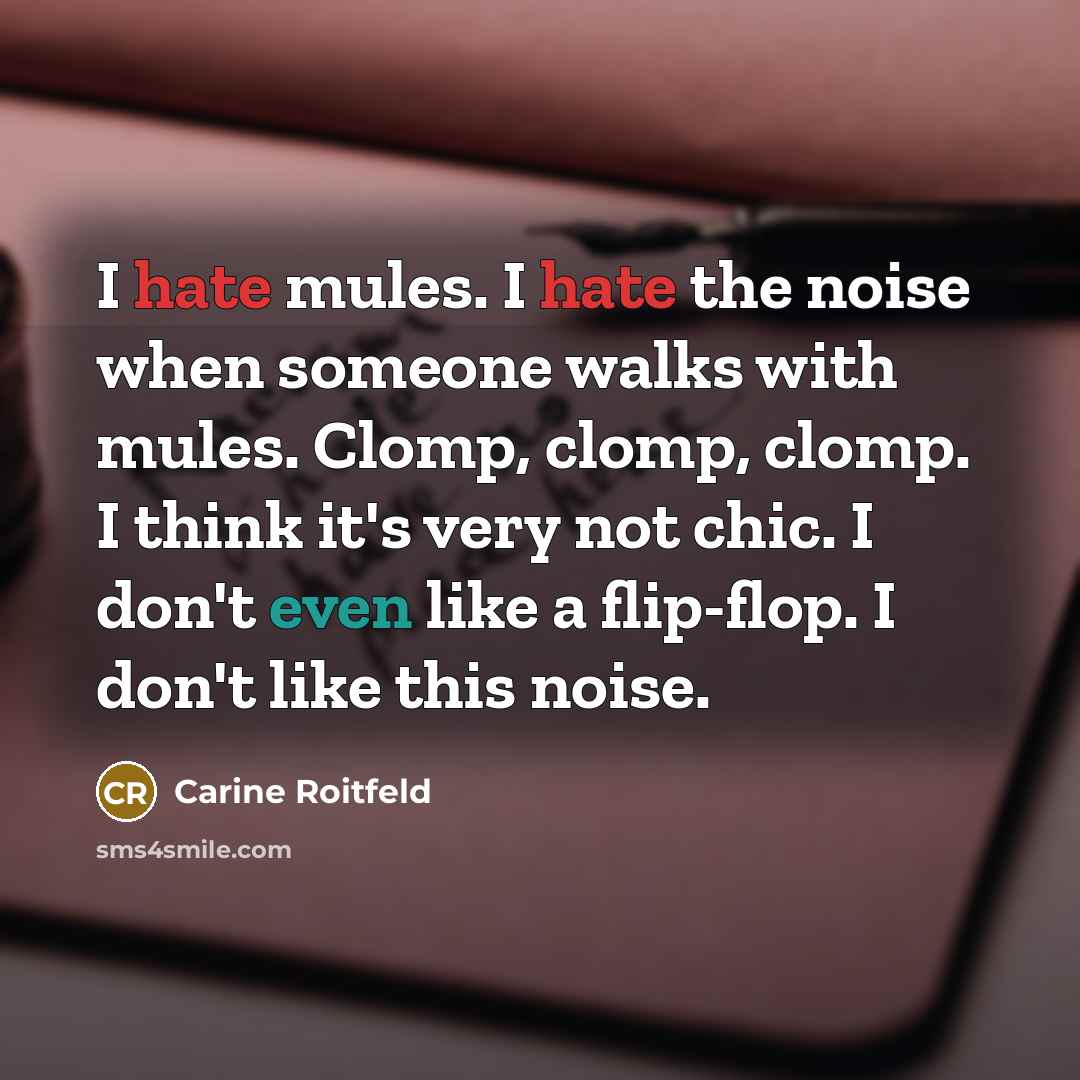 “I hate mules. I hate the noise when someone walks with mules. Clomp, clomp, clomp. I think it's very not chic. I don't even like a flip-flop. I don't like this noise.” quote by Carine Roitfeld