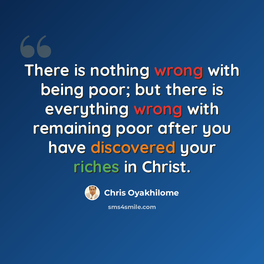 “There is nothing wrong with being poor; but there is everything wrong with remaining poor after you have discovered your riches in Christ.” quote by Chris Oyakhilome