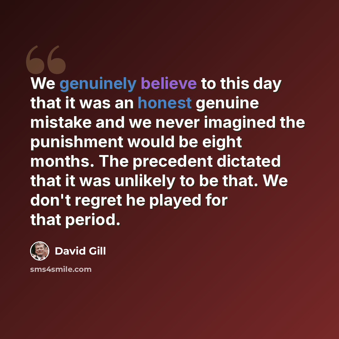 “We genuinely believe to this day that it was an honest genuine mistake and we never imagined the punishment would be eight months. The precedent dictated that it was unlikely to be that. We don't regret he played for that period.” quote by David Gill