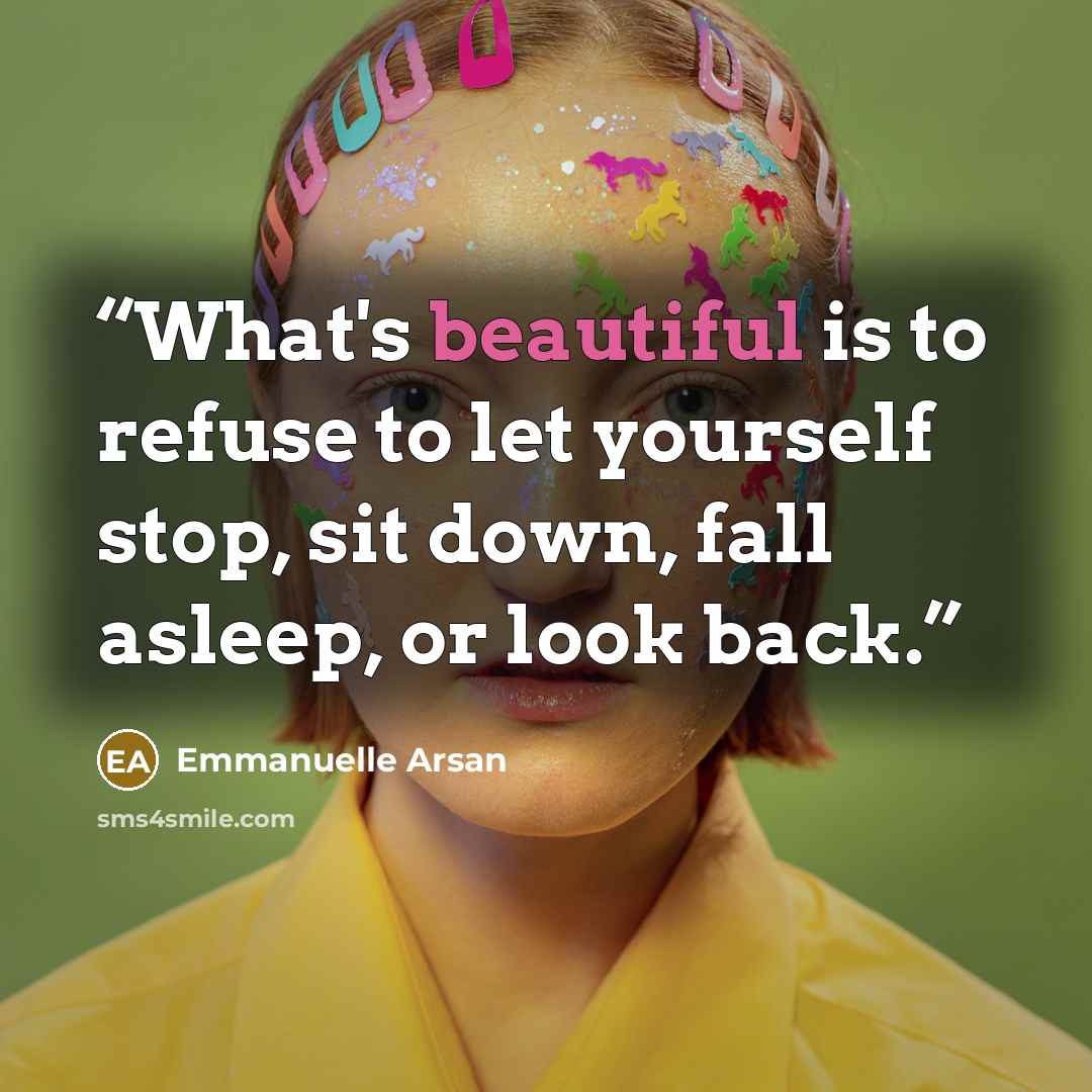 “What's beautiful is to refuse to let yourself stop, sit down, fall asleep, or look back.” quote by Emmanuelle Arsan