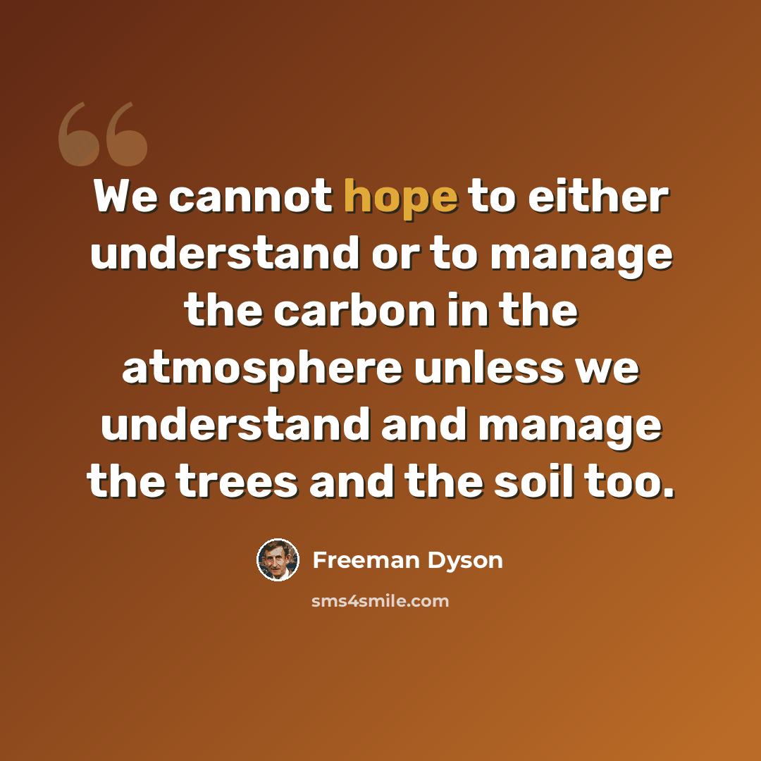 “We cannot hope to either understand or to manage the carbon in the atmosphere unless we understand and manage the trees and the soil too.” quote by Freeman Dyson