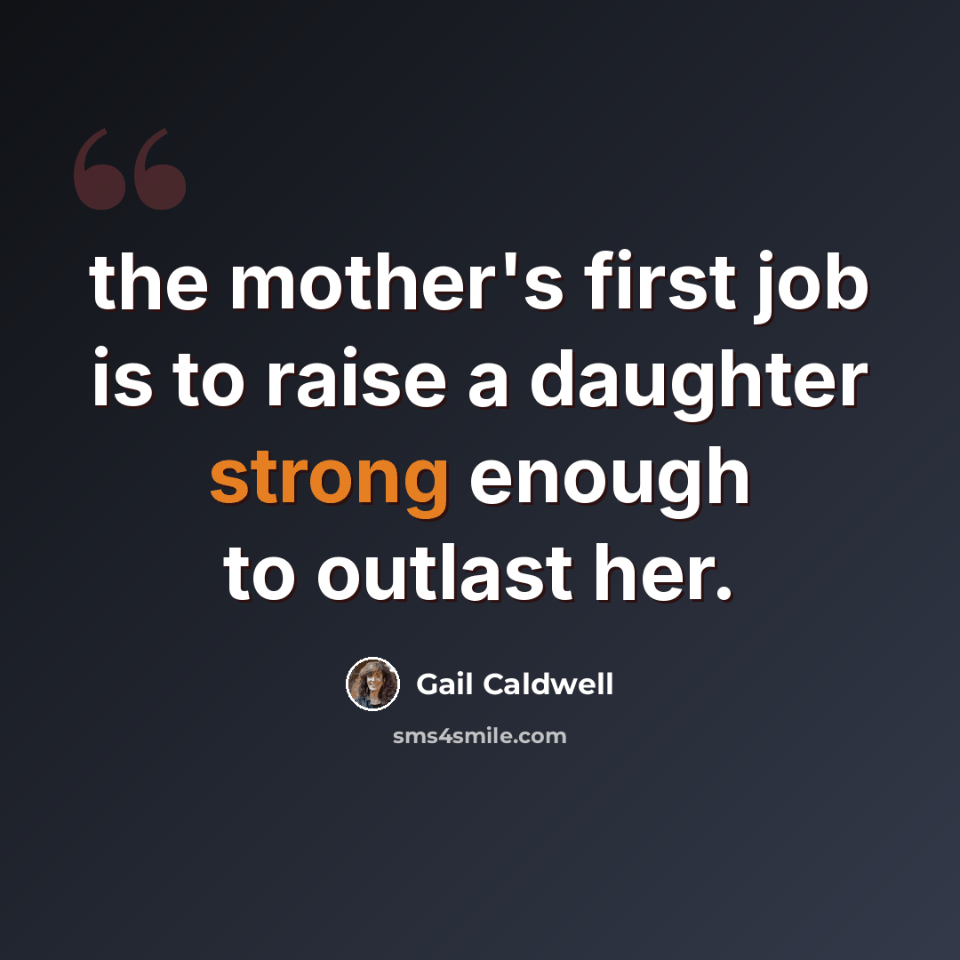 “the mother's first job is to raise a daughter strong enough to outlast her.” quote by Gail Caldwell