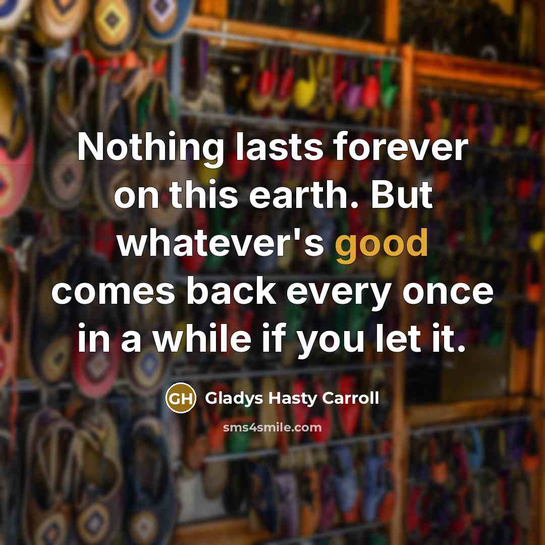 “Nothing lasts forever on this earth. But whatever's good comes back every once in a while if you let it.” quote by Gladys Hasty Carroll