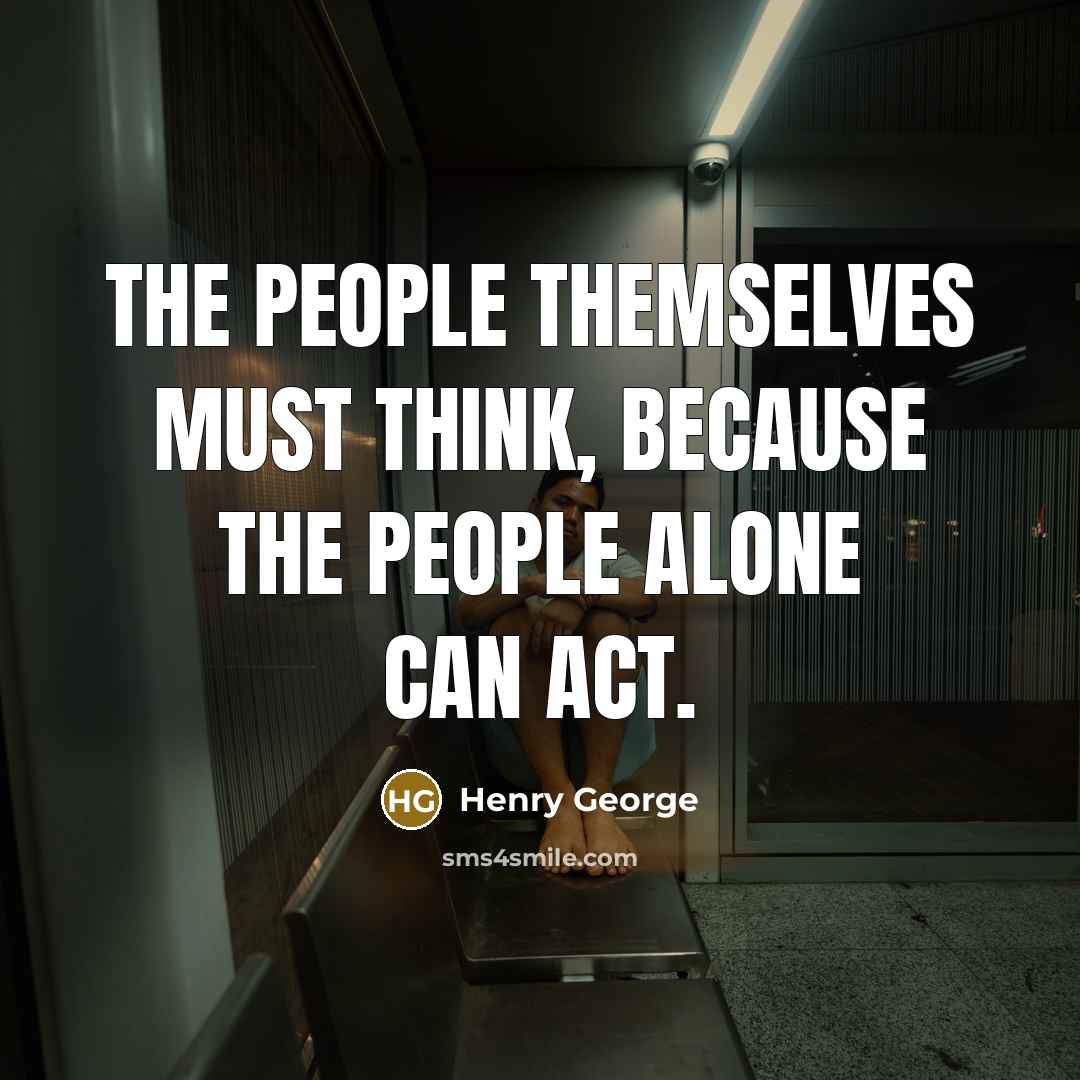 “The people themselves must think, because the people alone can act.” quote by Henry George
