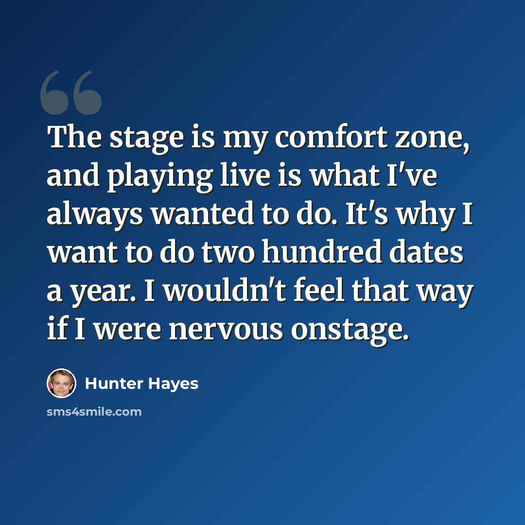 “The stage is my comfort zone, and playing live is what I've always wanted to do. It's why I want to do two hundred dates a year. I wouldn't feel that way if I were nervous onstage.” quote by Hunter Hayes