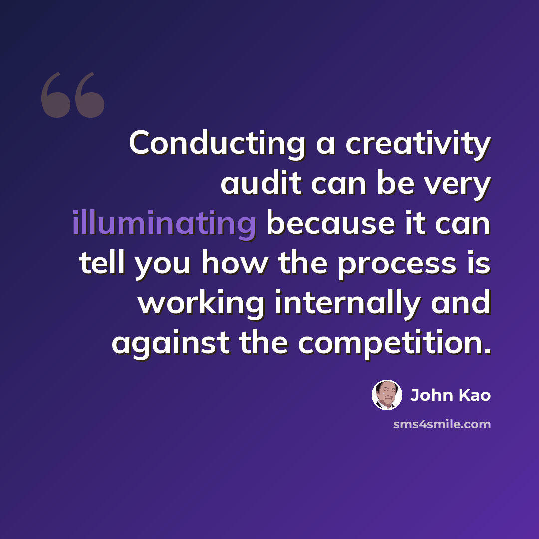 “Conducting a creativity audit can be very illuminating because it can tell you how the process is working internally and against the competition.” quote by John Kao