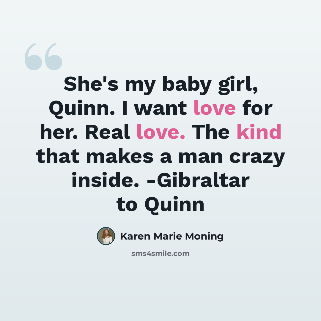 “She's my baby girl, Quinn. I want love for her. Real love. The kind that makes a man crazy inside. -Gibraltar to Quinn” quote by Karen Marie Moning