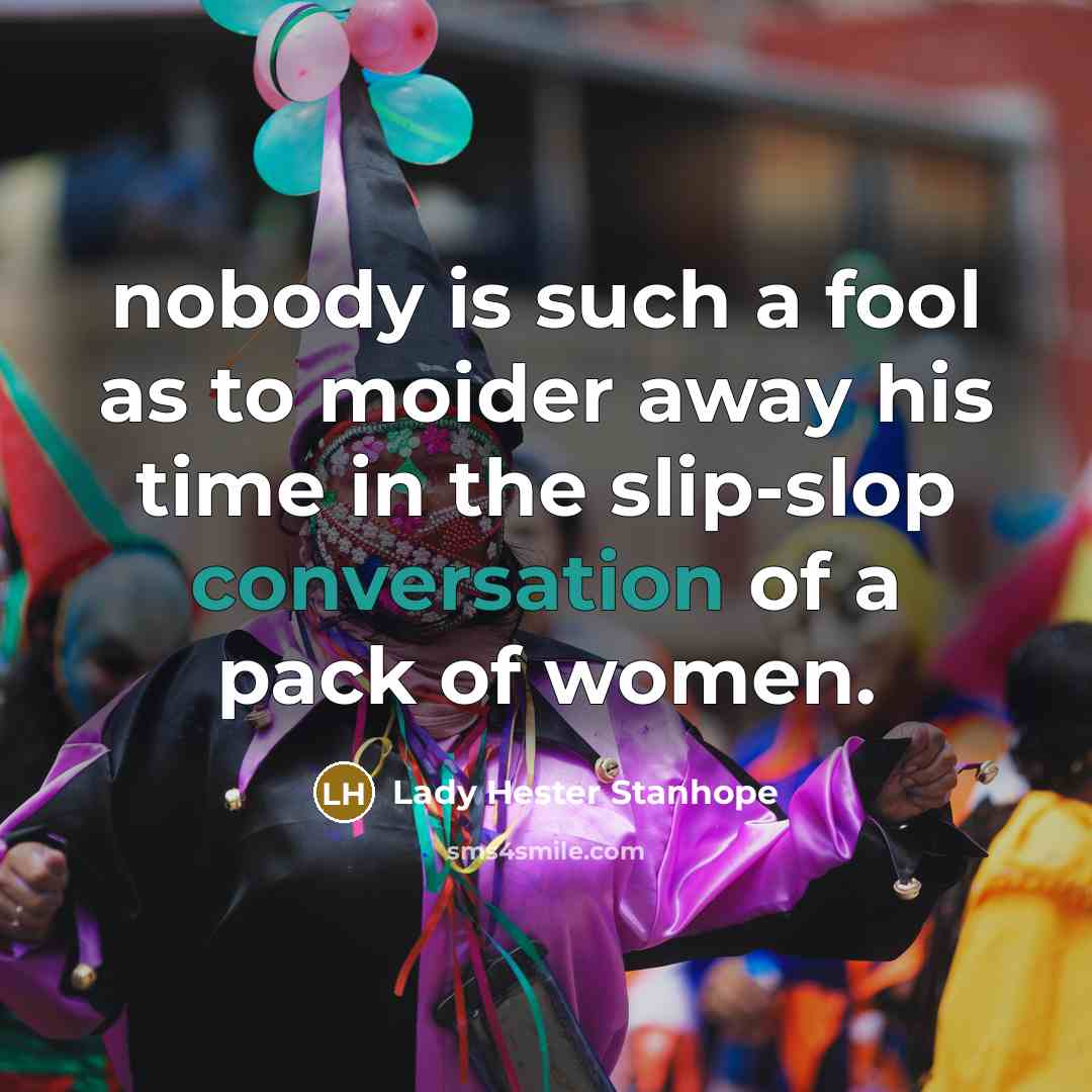 “nobody is such a fool as to moider away his time in the slip-slop conversation of a pack of women.” quote by Lady Hester Stanhope