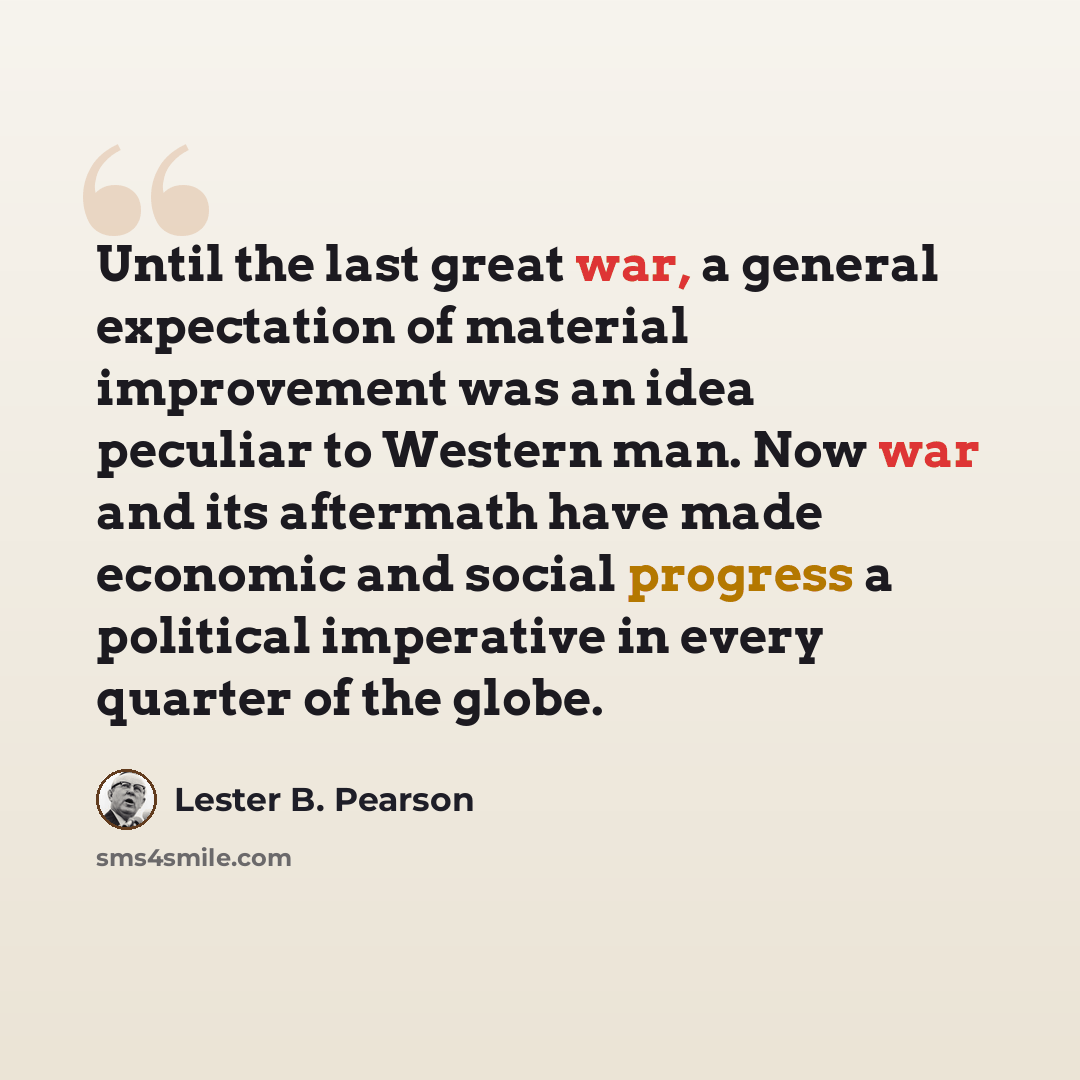 “Until the last great war, a general expectation of material improvement was an idea peculiar to Western man. Now war and its aftermath have made economic and social progress a political imperative in every quarter of the globe.” quote by Lester B. Pearson