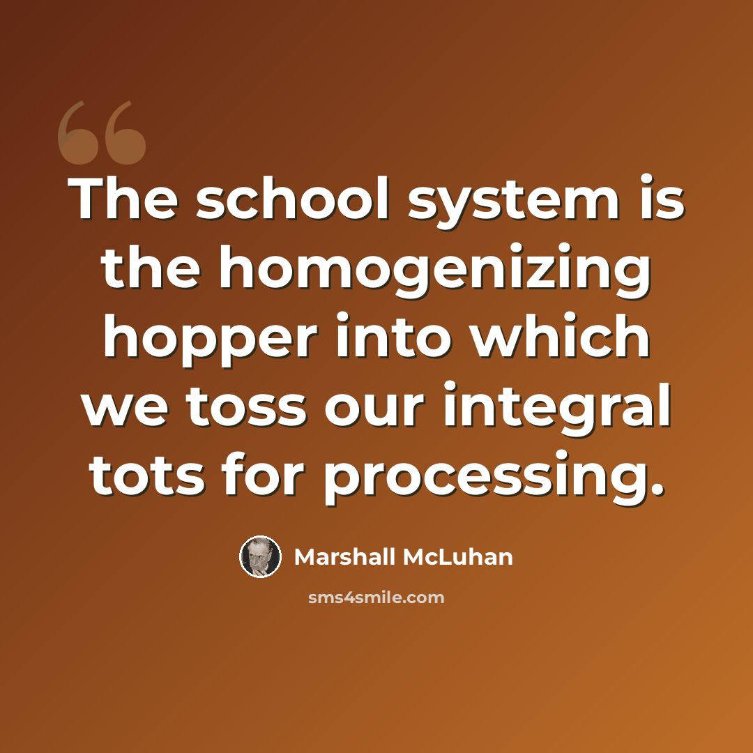 “The school system is the homogenizing hopper into which we toss our integral tots for processing.” quote by Marshall McLuhan