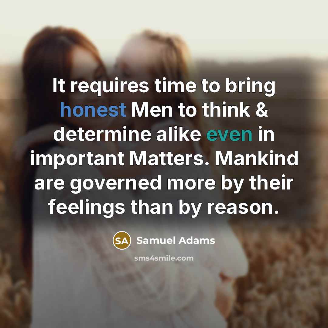 “It requires time to bring honest Men to think & determine alike even in important Matters. Mankind are governed more by their feelings than by reason.” quote by Samuel Adams