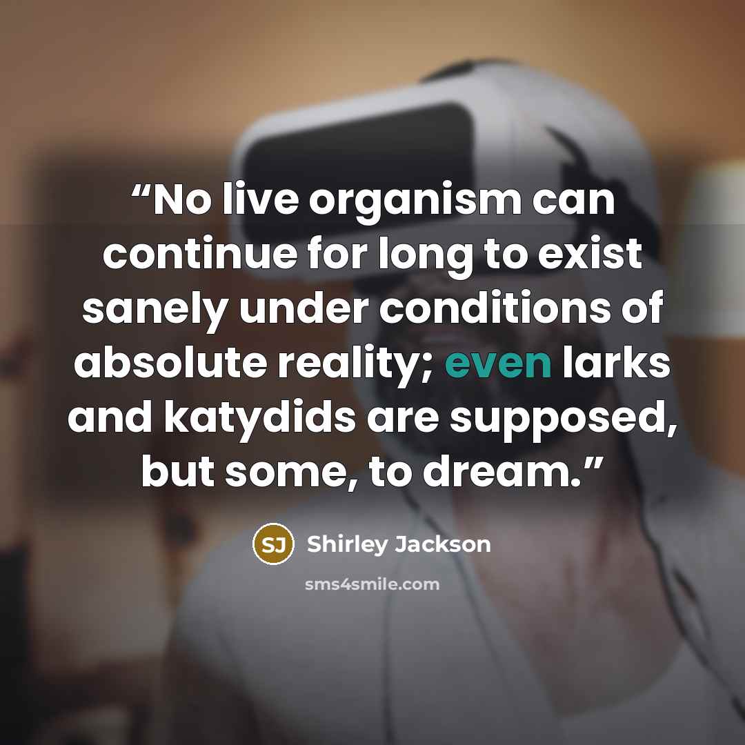“No live organism can continue for long to exist sanely under conditions of absolute reality; even larks and katydids are supposed, but some, to dream.” quote by Shirley Jackson