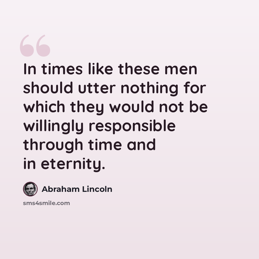 “In times like these men should utter nothing for which they would not be willingly responsible through time and in eternity.” quote by Abraham Lincoln