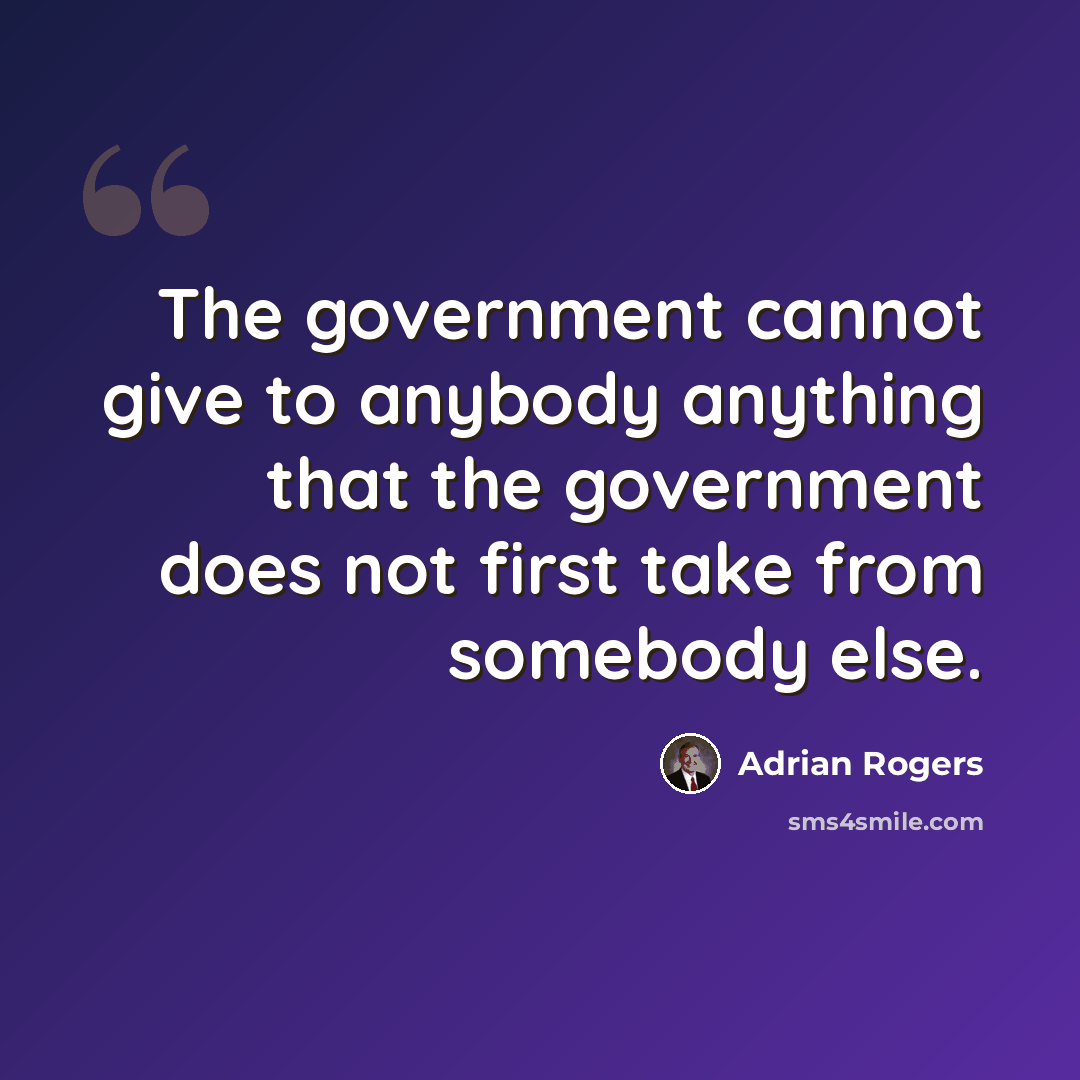 “The government cannot give to anybody anything that the government does not first take from somebody else.” quote by Adrian Rogers