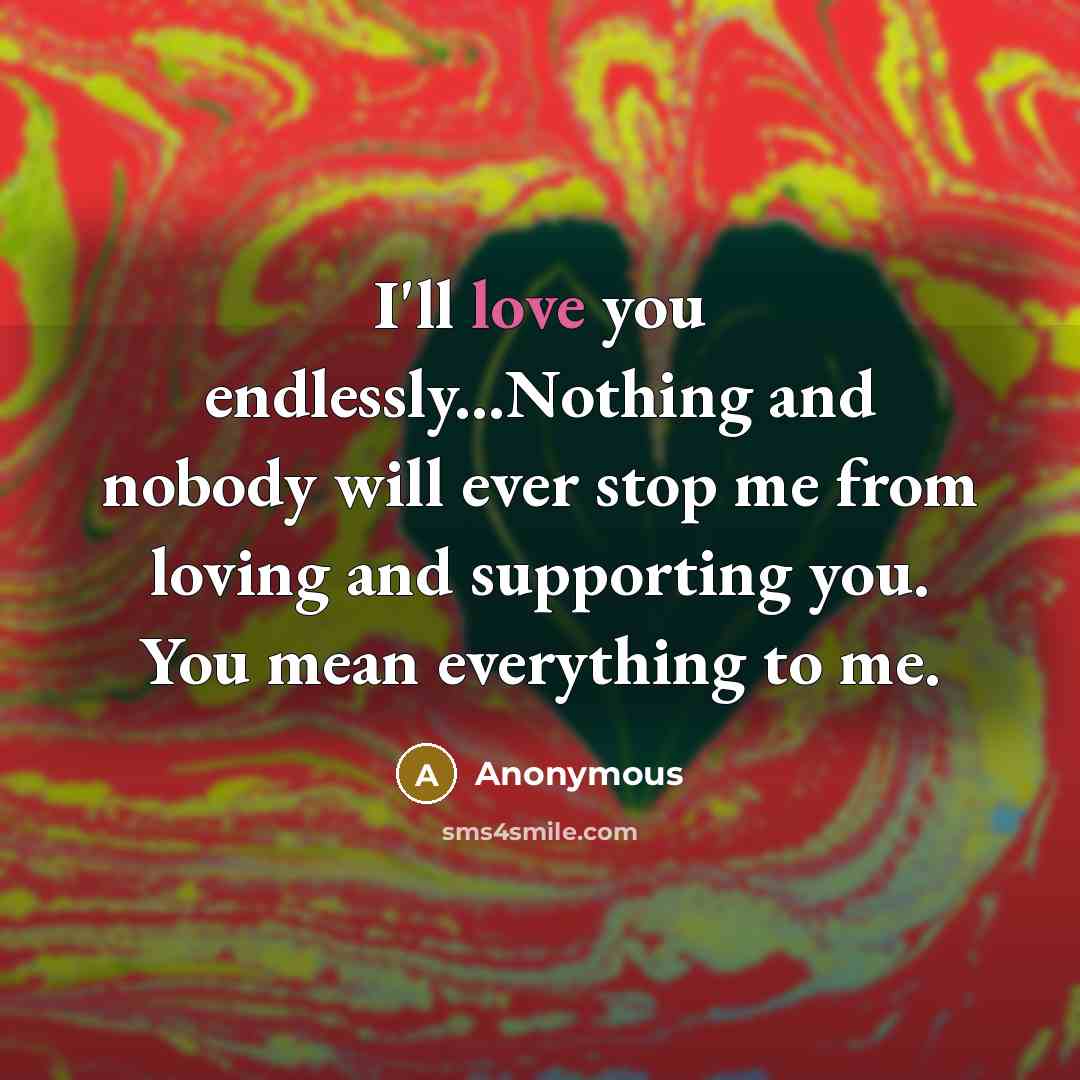 “I'll love you endlessly...Nothing and nobody will ever stop me from loving and supporting you. You mean everything to me.” quote by Anonymous