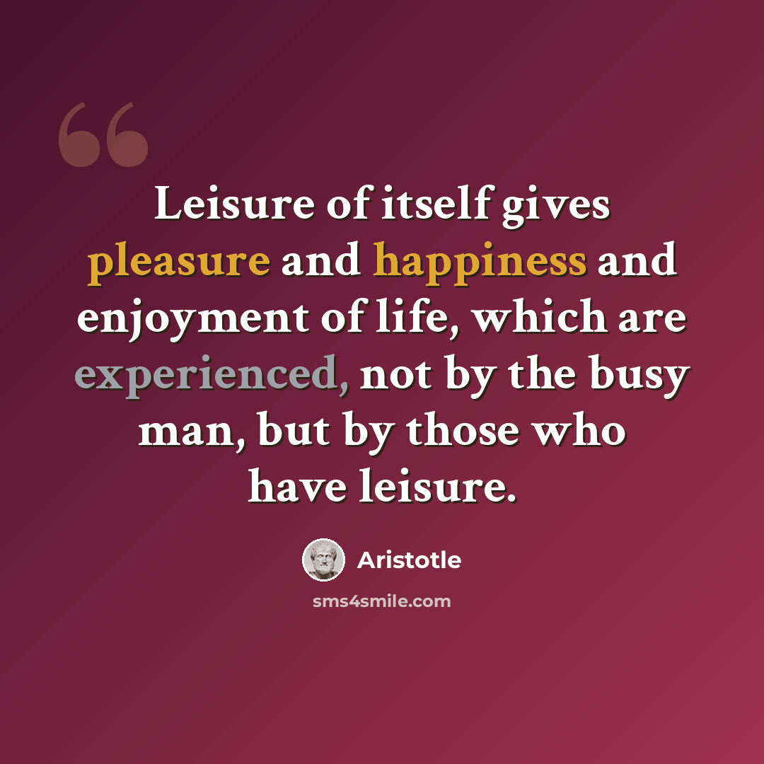“Leisure of itself gives pleasure and happiness and enjoyment of life, which are experienced, not by the busy man, but by those who have leisure.” quote by Aristotle